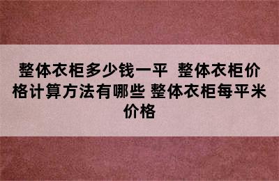 整体衣柜多少钱一平  整体衣柜价格计算方法有哪些 整体衣柜每平米价格